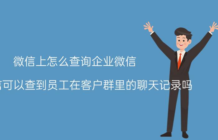 微信上怎么查询企业微信 企业微信可以查到员工在客户群里的聊天记录吗？